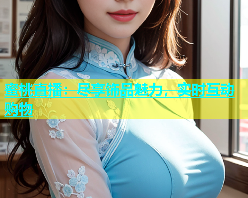 蜜桃直播：尽享饰品魅力，实时互动购物