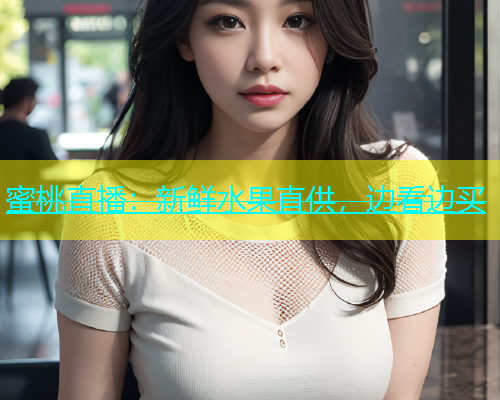 蜜桃直播：新鲜水果直供，边看边买