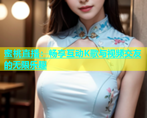 蜜桃直播：畅享互动K歌与视频交友的无限乐趣