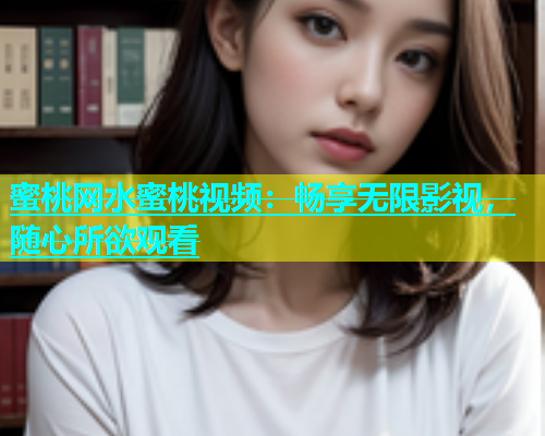 蜜桃网水蜜桃视频：畅享无限影视，随心所欲观看