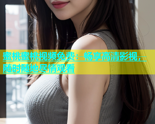 蜜桃蜜桃视频免费：畅享高清影视，随时随地尽情观看