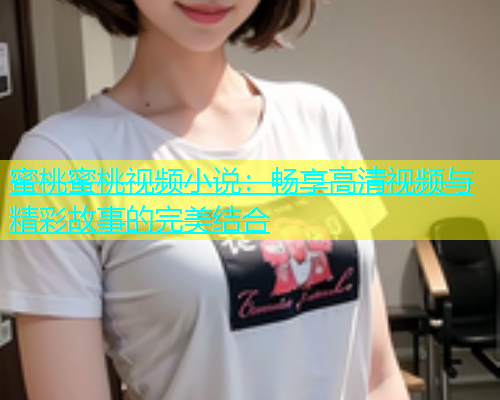 蜜桃蜜桃视频小说：畅享高清视频与精彩故事的完美结合