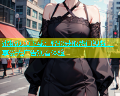 蜜桃视频下载：轻松获取热门视频，享受无广告观看体验