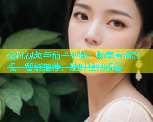 蜜桃视频与茄子视频：畅享高清影视，智能推荐，随时随地观看