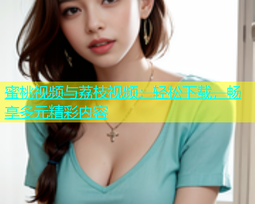 蜜桃视频与荔枝视频：轻松下载，畅享多元精彩内容