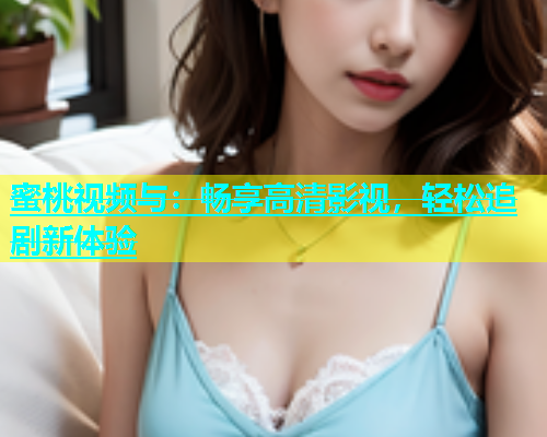 蜜桃视频与：畅享高清影视，轻松追剧新体验
