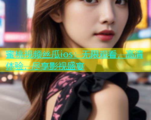 蜜桃视频丝瓜ios：无限观看，高清体验，尽享影视盛宴