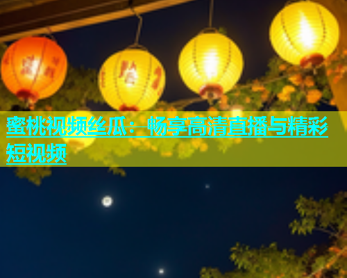 蜜桃视频丝瓜：畅享高清直播与精彩短视频