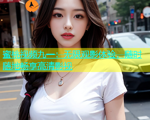 蜜桃视频九一：无限观影体验，随时随地畅享高清影视