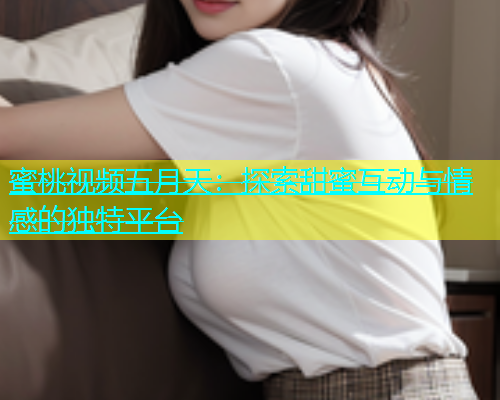 蜜桃视频五月天：探索甜蜜互动与情感的独特平台
