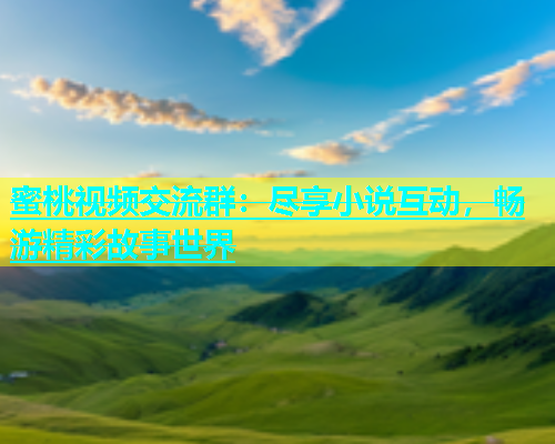 蜜桃视频交流群：尽享小说互动，畅游精彩故事世界