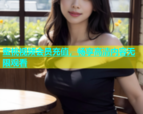蜜桃视频会员充值，畅享高清内容无限观看