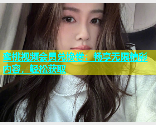 蜜桃视频会员兑换卷：畅享无限精彩内容，轻松获取