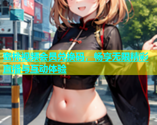 蜜桃视频会员兑换码，畅享无限精彩直播与互动体验