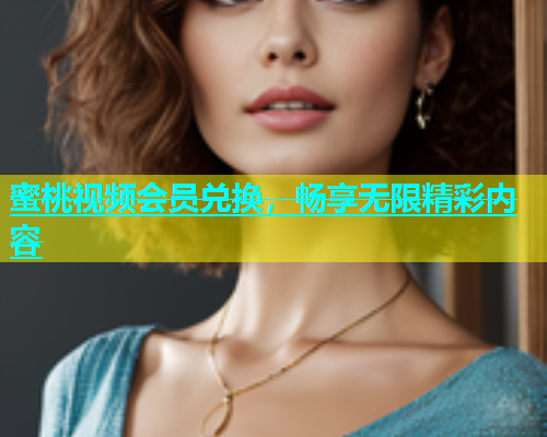 蜜桃视频会员兑换，畅享无限精彩内容