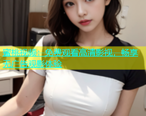 蜜桃视频：免费观看高清影视，畅享无广告观影体验