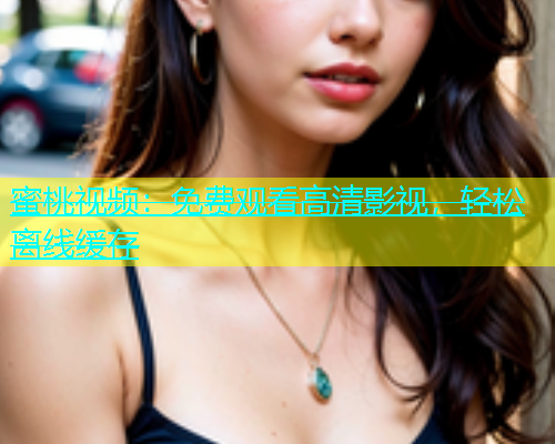蜜桃视频：免费观看高清影视，轻松离线缓存