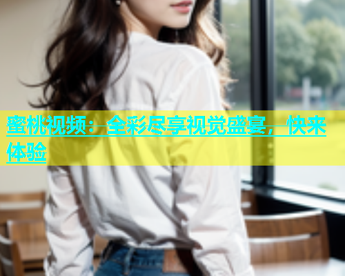 蜜桃视频：全彩尽享视觉盛宴，快来体验