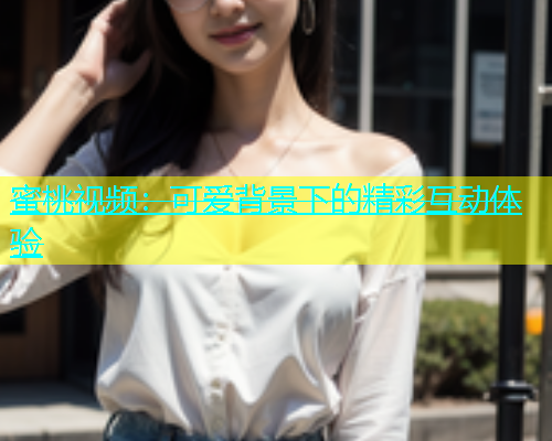 蜜桃视频：可爱背景下的精彩互动体验