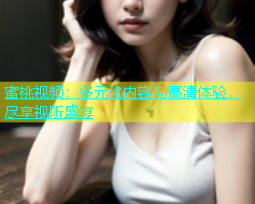 蜜桃视频：多元化内容与高清体验，尽享视听盛宴