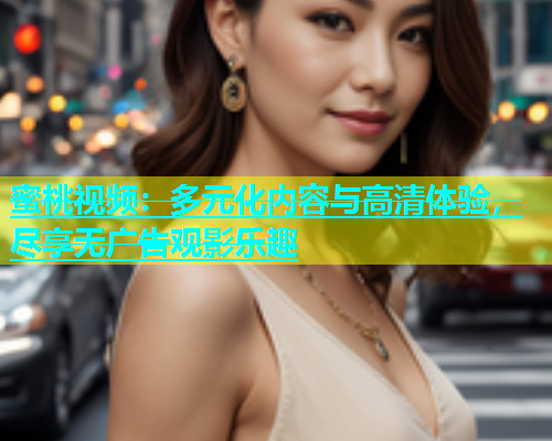 蜜桃视频：多元化内容与高清体验，尽享无广告观影乐趣
