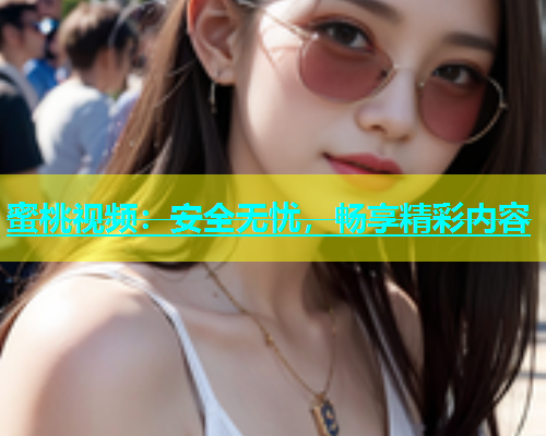 蜜桃视频：安全无忧，畅享精彩内容
