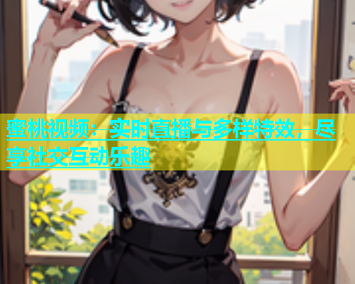 蜜桃视频：实时直播与多样特效，尽享社交互动乐趣