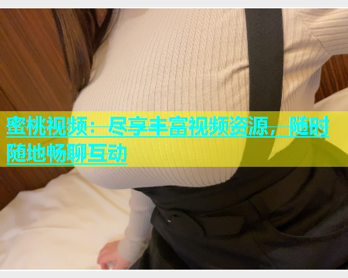 蜜桃视频：尽享丰富视频资源，随时随地畅聊互动