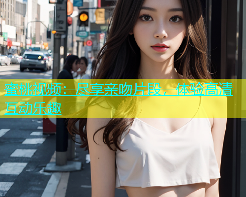 蜜桃视频：尽享亲吻片段，体验高清互动乐趣