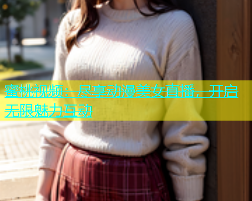 蜜桃视频：尽享动漫美女直播，开启无限魅力互动