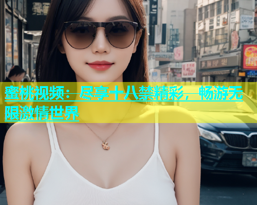 蜜桃视频：尽享十八禁精彩，畅游无限激情世界