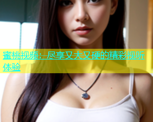 蜜桃视频：尽享又大又硬的精彩视听体验
