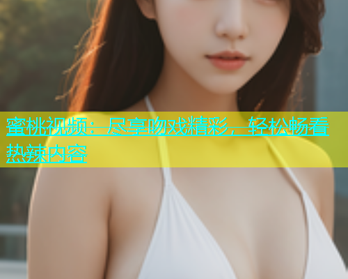 蜜桃视频：尽享吻戏精彩，轻松畅看热辣内容