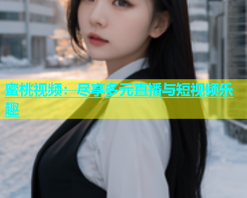 蜜桃视频：尽享多元直播与短视频乐趣