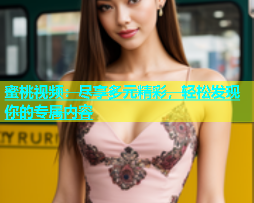 蜜桃视频：尽享多元精彩，轻松发现你的专属内容