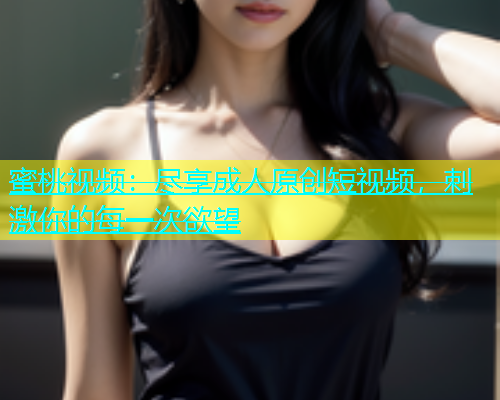蜜桃视频：尽享成人原创短视频，刺激你的每一次欲望