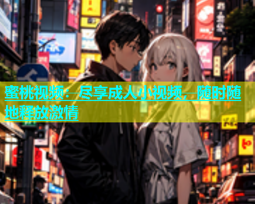 蜜桃视频：尽享成人小视频，随时随地释放激情