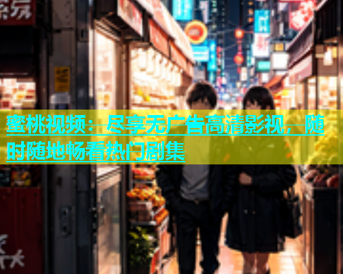 蜜桃视频：尽享无广告高清影视，随时随地畅看热门剧集
