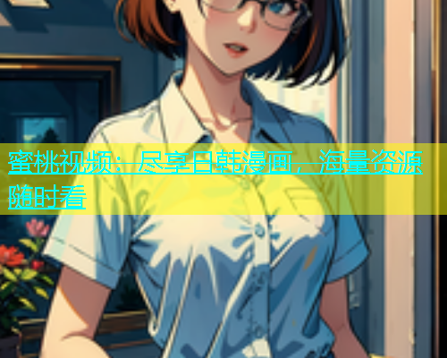 蜜桃视频：尽享日韩漫画，海量资源随时看