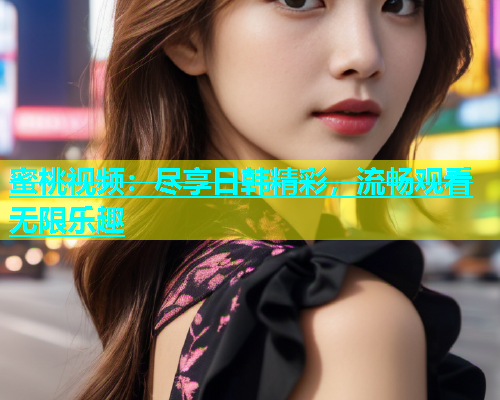 蜜桃视频：尽享日韩精彩，流畅观看无限乐趣
