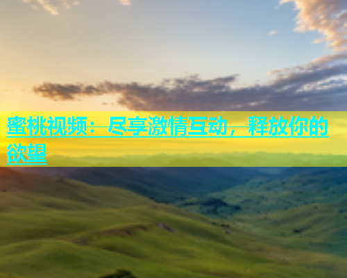 蜜桃视频：尽享激情互动，释放你的欲望