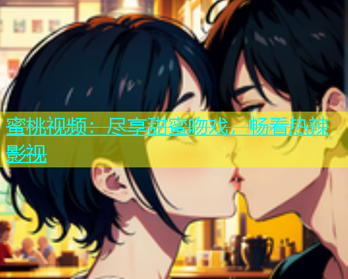 蜜桃视频：尽享甜蜜吻戏，畅看热辣影视