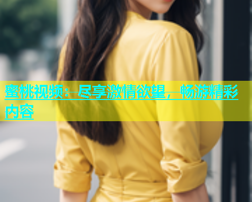 蜜桃视频：尽享激情欲望，畅游精彩内容