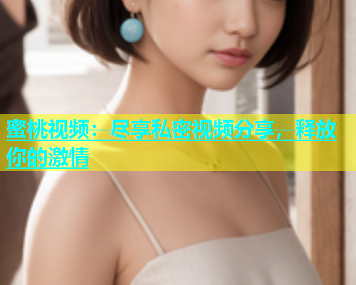 蜜桃视频：尽享私密视频分享，释放你的激情
