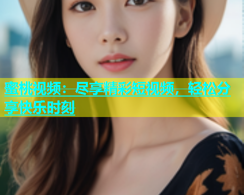蜜桃视频：尽享精彩短视频，轻松分享快乐时刻
