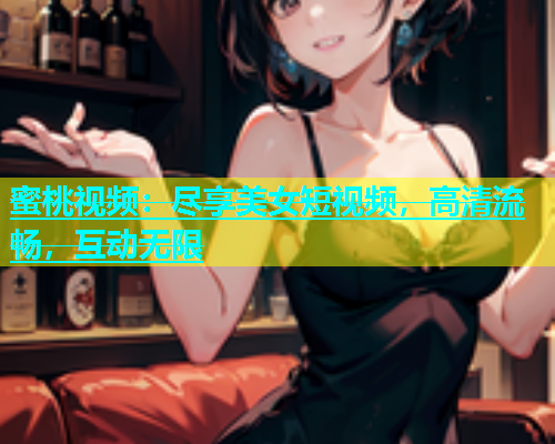 蜜桃视频：尽享美女短视频，高清流畅，互动无限