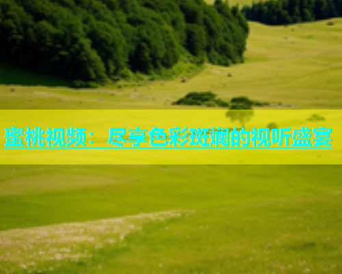 蜜桃视频：尽享色彩斑斓的视听盛宴