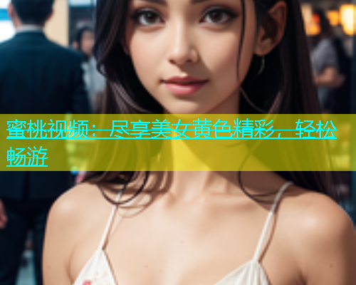蜜桃视频：尽享美女黄色精彩，轻松畅游