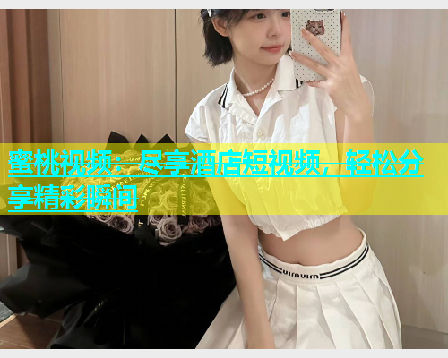 蜜桃视频：尽享酒店短视频，轻松分享精彩瞬间