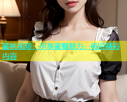 蜜桃视频：尽享蜜臀魅力，畅游精彩内容